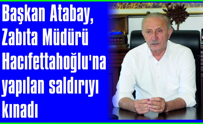 ​​​​​​​Başkan Atabay, Zabıta Müdürü Hacıfettahoğlu’na yapılan saldırıyı kınadı